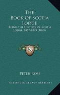 The Book of Scotia Lodge: Being the History of Scotia Lodge, 1867-1895 (1895) di Peter Ross edito da Kessinger Publishing