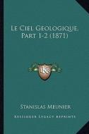 Le Ciel Geologique, Part 1-2 (1871) di Stanislas Meunier edito da Kessinger Publishing