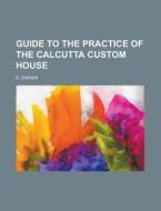 Guide to the Practice of the Calcutta Custom House di E. O'Brien edito da Rarebooksclub.com