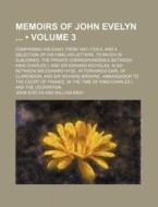 Memoirs Of John Evelyn (volume 3 ); Comprising His Diary, From 1641-1705-6, And A Selection Of His Familiar Letters, To Which Is Subjoined, The Privat di John Evelyn edito da General Books Llc