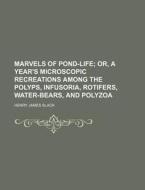 Marvels of Pond-Life; Or, a Year's Microscopic Recreations Among the Polyps, Infusoria, Rotifers, Water-Bears, and Polyzoa di Henry James Slack edito da Rarebooksclub.com