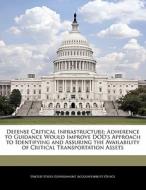 Defense Critical Infrastructure: Adherence To Guidance Would Improve Dod\'s Approach To Identifying And Assuring The Availability Of Critical Transpor edito da Bibliogov