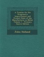 A Treatise on the Progressive Improvement and Present State of the Manufactures in Metal, Volume 1 - Primary Source Edition di John Holland edito da Nabu Press