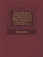 The Glen Collection of Scottish Dance Music: Strathspeys, Reels, and Jigs: Selected from the Earliest Printed Sources, or from the Composer's Works, B di John Glen edito da Nabu Press