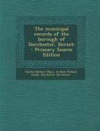 The Municipal Records of the Borough of Dorchester, Dorset; di Charles Herbert Mayo, Arthur William Gould, Dorchester Dorchester edito da Nabu Press