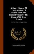 A Short History Of The Kingdom Of Ireland From The Earliest Times To The Union With Great Britain di Charles George Walpole edito da Arkose Press