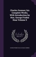Charles Sumner; His Complete Works, With Introduction By Hon. George Frisbie Hoar Volume 9 di George Frisbie Hoar, Lord Charles Sumner edito da Palala Press