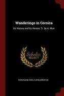 Wanderings in Corsica: Its History and Its Heroes, Tr. by A. Muir di Ferdinand Adolf Gregorovius edito da CHIZINE PUBN