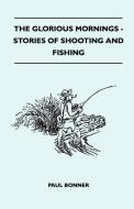 The Glorious Mornings - Stories Of Shooting And Fishing di Paul Bonner edito da Yoakum Press