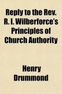 Reply To The Rev. R. I. Wilberforce's Principles Of Church Authority di Henry Drummond edito da General Books Llc
