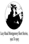 Lucy Maud Montgomery Short Stories, 1902 to 1903 di Lucy Maud Montgomery edito da Createspace