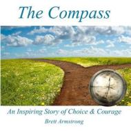 The Compass: An Inspiring Story of Choice and Courage di Brett Armstrong edito da Createspace