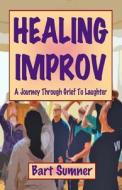 Healing Improv: A Journey Through Grief to Laughter di Bart Sumner edito da Createspace