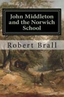 John Middleton and the Norwich School di Robert Brall edito da Createspace
