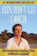 Kids Don't Get Cancer: The Remarkably Inspiring Story of Michael Crossland di MR Michael Crossland edito da Createspace Independent Publishing Platform