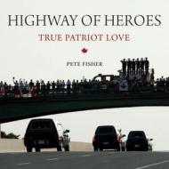 Highway of Heroes: True Patriot Love di Pete Fisher edito da DUNDURN PR LTD