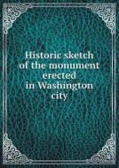 Historic Sketch Of The Monument Erected In Washington City di Benjamin Franklin Bittinger edito da Book On Demand Ltd.
