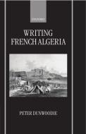 Writing French Algeria di Peter Dunwoodie edito da OXFORD UNIV PR