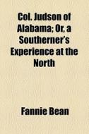 Col. Judson Of Alabama, Or, A Southerner's Experience At The North di Fannie Bean edito da General Books Llc