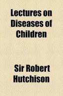 Lectures On Diseases Of Children di Robert Hutchison, Sir Robert Hutchison edito da General Books Llc