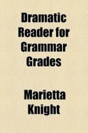 Dramatic Reader For Grammar Grades di Marietta Knight edito da General Books Llc