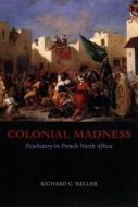 Colonial Madness: Psychiatry in French North Africa di Richard C. Keller edito da UNIV OF CHICAGO PR
