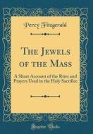 The Jewels of the Mass: A Short Account of the Rites and Prayers Used in the Holy Sacrifice (Classic Reprint) di Percy Fitzgerald edito da Forgotten Books