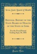 Biennial Report of the State Board of Health of the State of Iowa: For the Fiscal Period Ending Sept; 30, 1881 (Classic Reprint) di Iowa State Board of Health edito da Forgotten Books