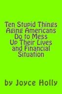 Ten Stupid Things Aging Americans Do to Mess Up Their Lives and Financial Situat di Joyce Holly edito da Thirteenth Amendment Publishers