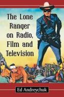 Andreychuk, E:  The Lone Ranger on Radio, Film and Televisio di Ed Andreychuk edito da McFarland