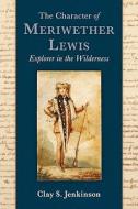 The Character of Meriwether Lewis: Explorer in the Wilderness di Clay S. Jenkinson edito da Dakota Institute