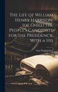 The Life of William Henry Harrison, (of Ohio, ) the People's Candidate for the Presidency. With a His di Jackson Isaac Rand edito da LEGARE STREET PR