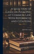 A Selection of Cases on Pleading at Common law, With References and Citations di James Barr Ames edito da LEGARE STREET PR