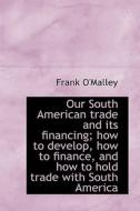 Our South American Trade And Its Financing; How To Develop, How To Finance, And How To Hold Trade Wi di Frank O'Malley edito da Bibliolife