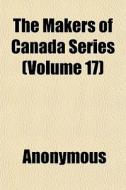 The Makers Of Canada Series Volume 17 di Anonymous edito da General Books