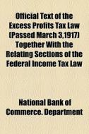 Official Text Of The Excess Profits Tax Law (passed March 3,1917) Together With The Relating Sections Of The Federal Income Tax Law di National Bank of Commerce Department edito da General Books Llc