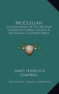 McClellan: A Vindication of the Military Career of General George B. McClellan, a Laywer's Brief di James Havelock Campbell edito da Kessinger Publishing