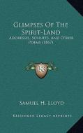 Glimpses of the Spirit-Land: Addresses, Sonnets, and Other Poems (1867) di Samuel H. Lloyd edito da Kessinger Publishing