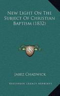 New Light on the Subject of Christian Baptism (1832) di Jabez Chadwick edito da Kessinger Publishing