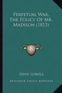 Perpetual War, the Policy of Mr. Madison (1813) di John Lowell edito da Kessinger Publishing