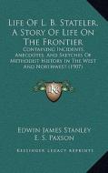 Life of L. B. Stateler, a Story of Life on the Frontier: Containing Incidents, Anecdotes, and Sketches of Methodist History in the West and Northwest di Edwin James Stanley edito da Kessinger Publishing