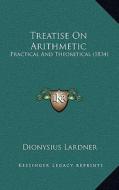 Treatise on Arithmetic: Practical and Theoretical (1834) di Dionysius Lardner edito da Kessinger Publishing