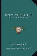 Happy Wedded Life: How to Realize It (1878) di John Maynard edito da Kessinger Publishing