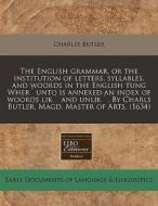 The English Grammar, Or The Institution Of Letters, Syllables, And Woords In The English Tung Wher`unto Is Annexed An Index Of Woords Lik` And Unlik`. di Charles Butler edito da Eebo Editions, Proquest