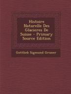 Histoire Naturelle Des Glacieres de Suisse - Primary Source Edition di Gottlieb Sigmund Gruner edito da Nabu Press