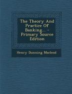 The Theory and Practice of Banking... - Primary Source Edition di Henry Dunning MacLeod edito da Nabu Press