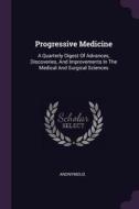 Progressive Medicine: A Quarterly Digest of Advances, Discoveries, and Improvements in the Medical and Surgical Sciences di Anonymous edito da CHIZINE PUBN