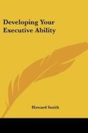 Developing Your Executive Ability di Howard Smith edito da Kessinger Publishing