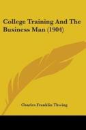College Training and the Business Man (1904) di Charles Franklin Thwing edito da Kessinger Publishing