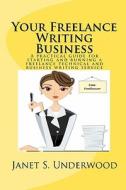Your Freelance Writing Business: A Practical Guide for Starting and Running a Freelance Technical and Business Writing Service di Janet S. Underwood edito da Createspace